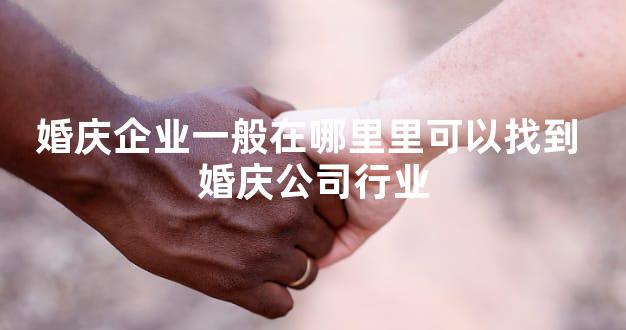 婚庆企业一般在哪里里可以找到 婚庆公司行业